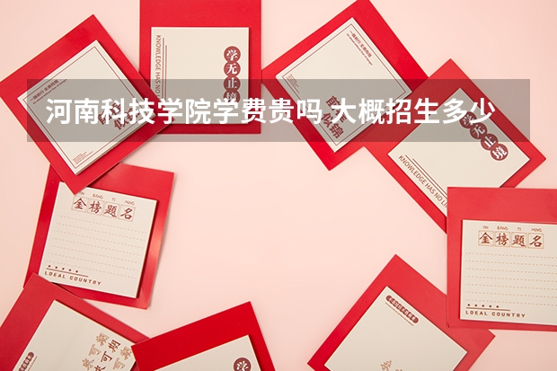 河南科技學(xué)院學(xué)費(fèi)貴嗎 大概招生多少人