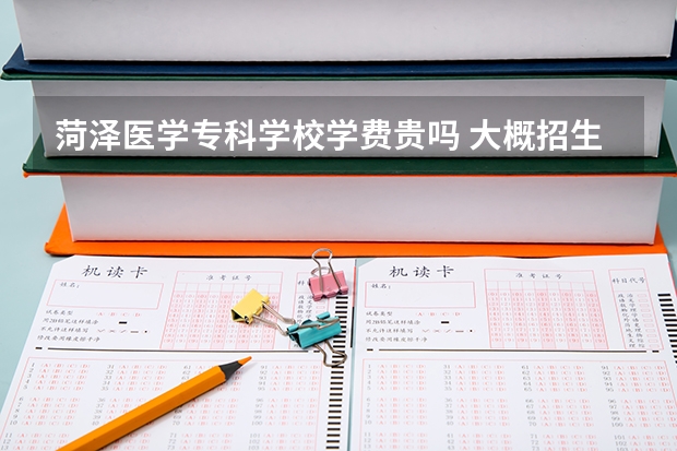 菏澤醫學?？茖W校學費貴嗎 大概招生多少人