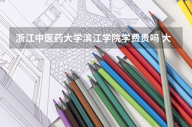 浙江中醫藥大學濱江學院學費貴嗎 大概招生多少人