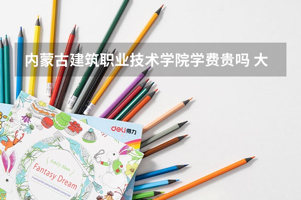 內蒙古建筑職業技術學院學費貴嗎 大概招生多少人