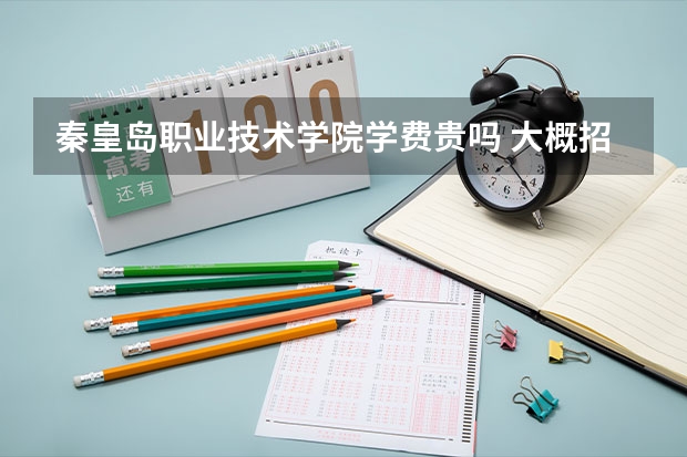 秦皇島職業技術學院學費貴嗎 大概招生多少人
