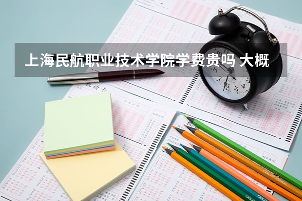 上海民航職業(yè)技術(shù)學院學費貴嗎 大概招生多少人