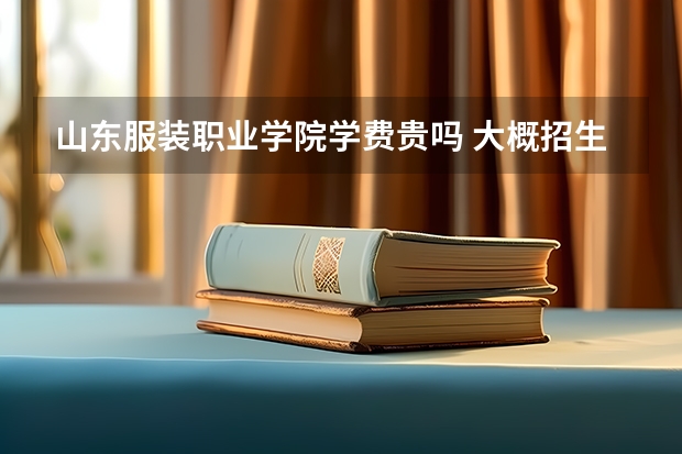 山東服裝職業(yè)學院學費貴嗎 大概招生多少人