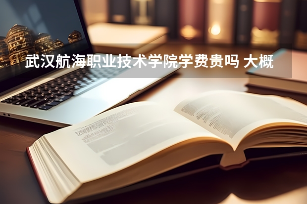 武漢航海職業技術學院學費貴嗎 大概招生多少人