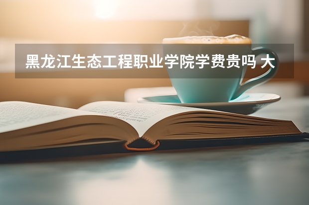 黑龍江生態工程職業學院學費貴嗎 大概招生多少人