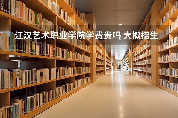 江漢藝術職業學院學費貴嗎 大概招生多少人