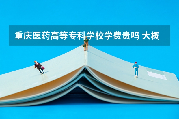 重慶醫藥高等專科學校學費貴嗎 大概招生多少人