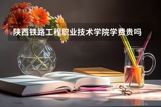 陜西鐵路工程職業(yè)技術學院學費貴嗎 大概招生多少人