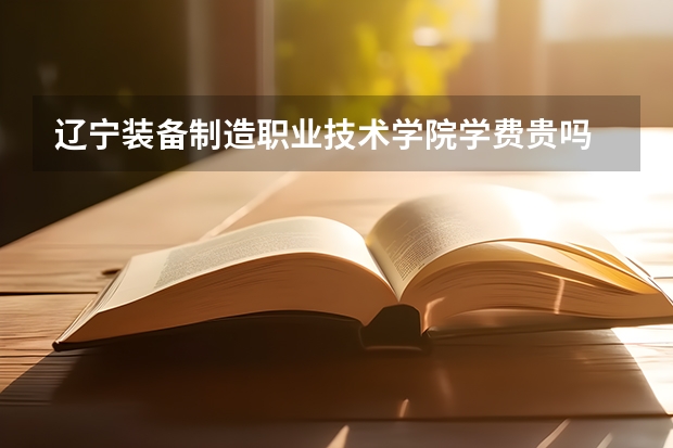 遼寧裝備制造職業技術學院學費貴嗎 大概招生多少人