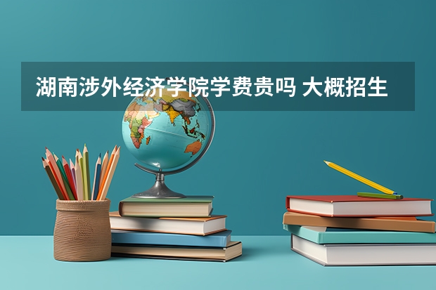湖南涉外經(jīng)濟學院學費貴嗎 大概招生多少人