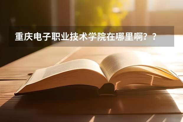 重慶電子職業技術學院在哪里啊？？