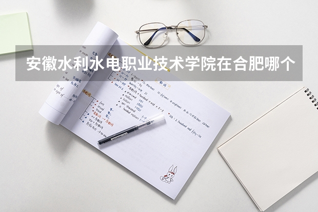 安徽水利水電職業(yè)技術(shù)學(xué)院在合肥哪個(gè)區(qū)