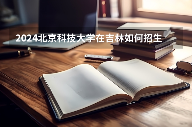 2024北京科技大學在吉林如何招生