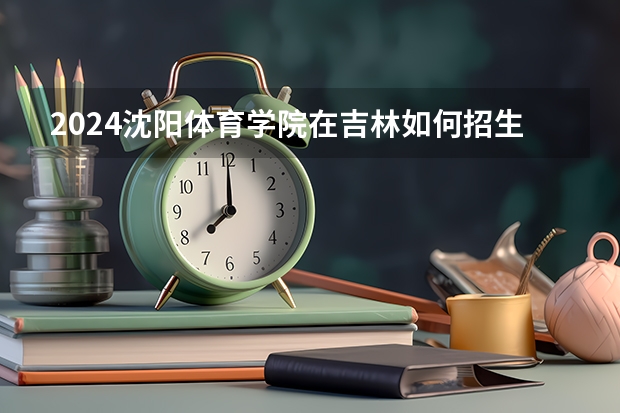 2024沈陽體育學院在吉林如何招生