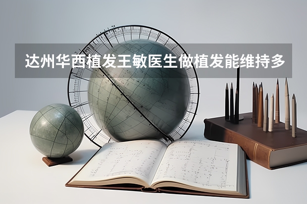 達州華西植發(fā)王敏醫(yī)生做植發(fā)能維持多長時間呢？