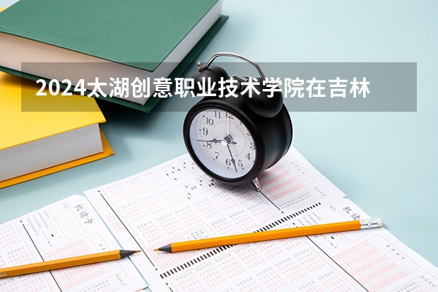 2024太湖創意職業技術學院在吉林如何招生