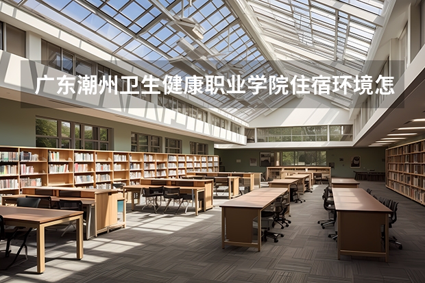 廣東潮州衛生健康職業學院住宿環境怎么樣 有沒有獨立衛生間
