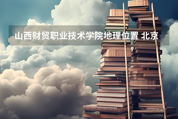 山西財貿(mào)職業(yè)技術(shù)學(xué)院地理位置 北京財貿(mào)職業(yè)技術(shù)學(xué)院