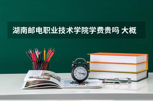 湖南郵電職業技術學院學費貴嗎 大概招生多少人