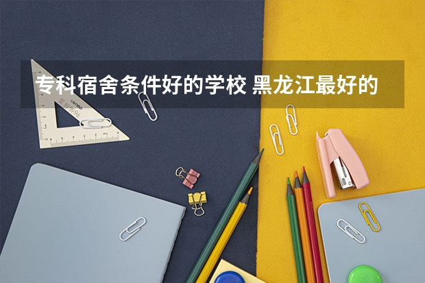 專科宿舍條件好的學(xué)校 黑龍江最好的專科宿舍