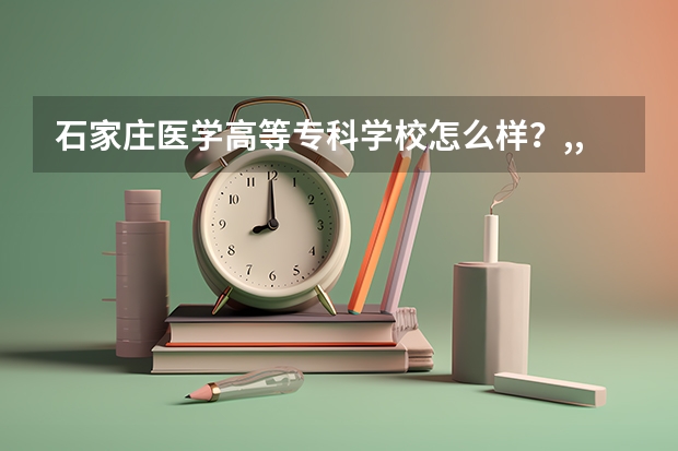石家莊醫學高等專科學校怎么樣？,,