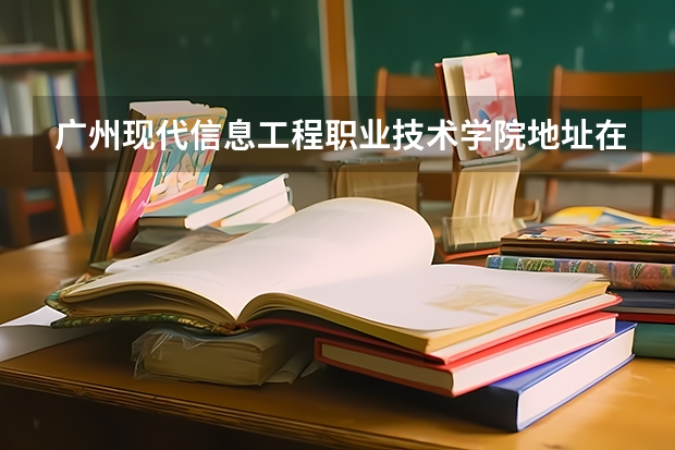 廣州現代信息工程職業技術學院地址在哪里，哪個城市，哪個區？