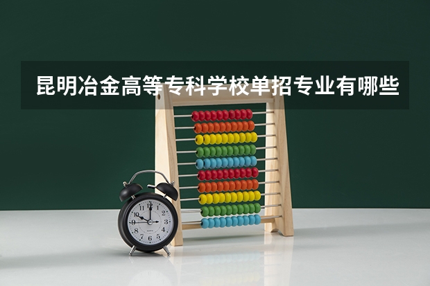 昆明冶金高等專科學校單招專業有哪些？