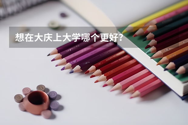 想在大慶上大學(xué)哪個更好？