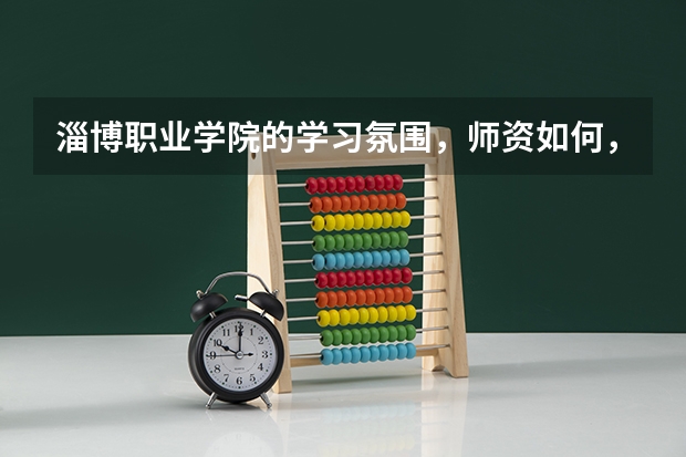 淄博職業學院的學習氛圍，師資如何，詳細的，謝謝