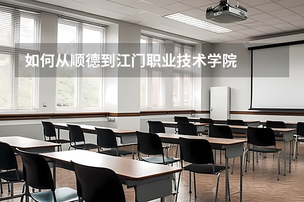 如何從順德到江門職業(yè)技術(shù)學(xué)院