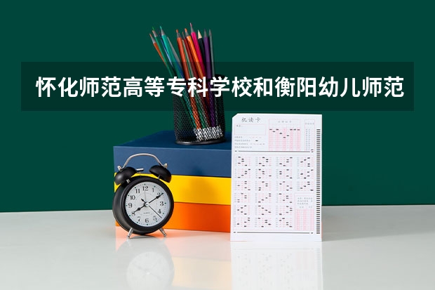 懷化師范高等專科學校和衡陽幼兒師范高等專科學校哪個好