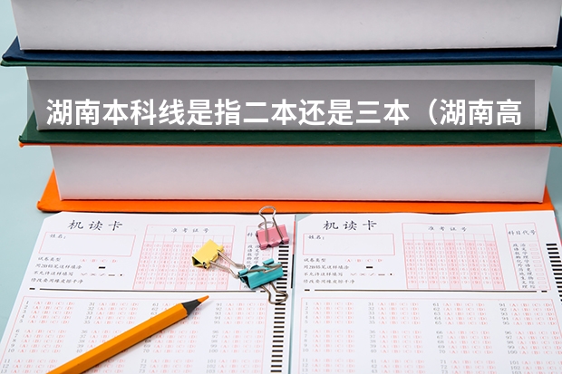 湖南本科線是指二本還是三本（湖南高考一本二本三本分數線）