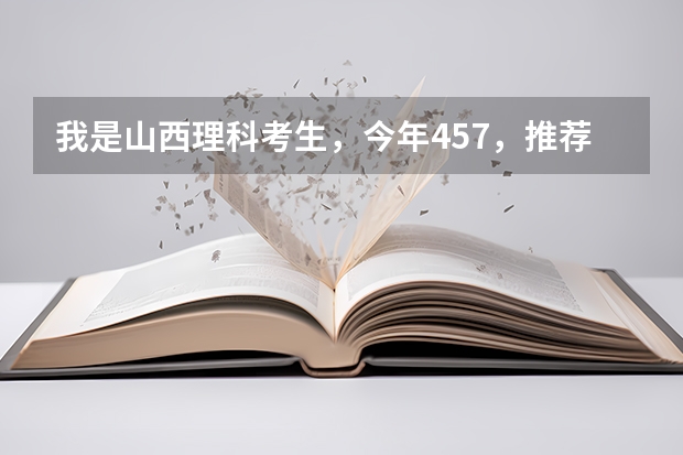 我是山西理科考生，今年457，推薦幾個三本可以上的。謝謝（求全國三本院校分數線）