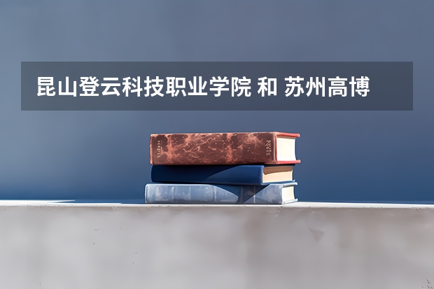 昆山登云科技職業學院 和 蘇州高博軟件學院 哪個好??？~~~~