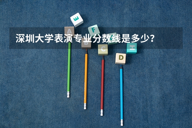 深圳大學表演專業分數線是多少？