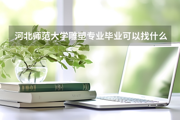 河北師范大學(xué)雕塑專業(yè)畢業(yè)可以找什么樣的工作呢？目前是大一階段，現(xiàn)在需要做什么準(zhǔn)備和規(guī)劃呢？