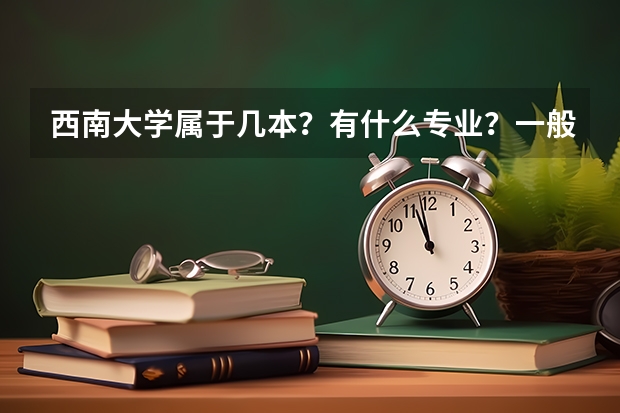 西南大學屬于幾本？有什么專業？一般分數線是多少？