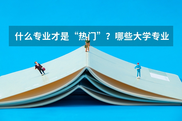 什么專業(yè)才是“熱門”？哪些大學專業(yè)前景好？