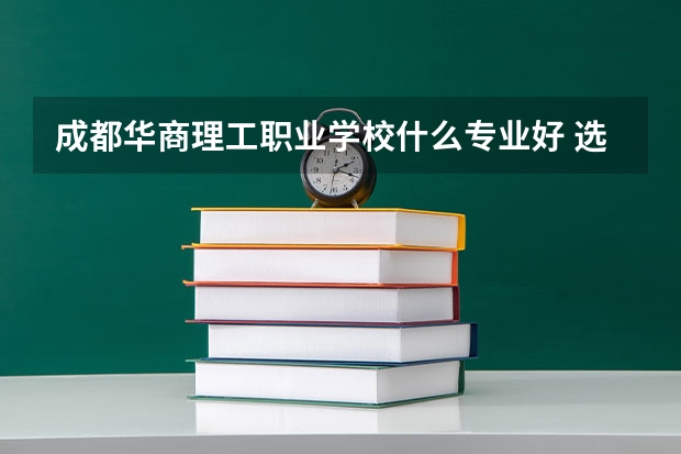 成都華商理工職業學校什么專業好 選哪個專業呢