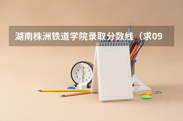 湖南株洲鐵道學院錄取分數線（求09三本院校在浙江的投檔分數！！急！！！）