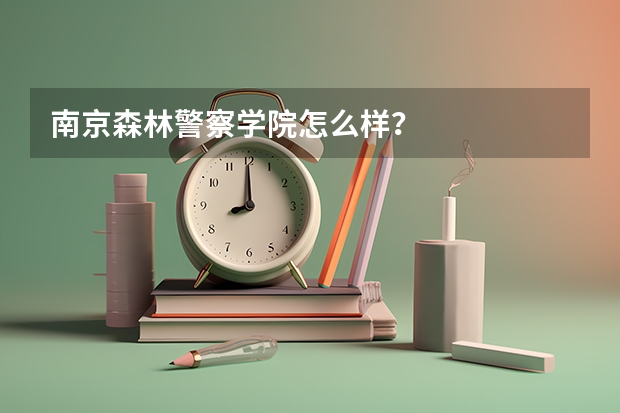 南京森林警察學(xué)院怎么樣？