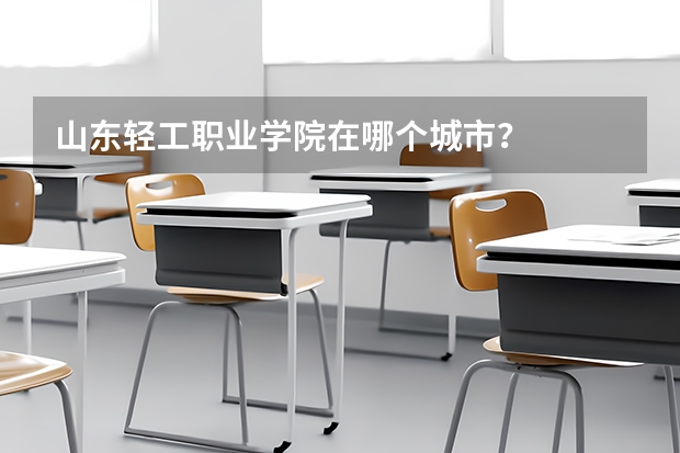 山東輕工職業學院在哪個城市？