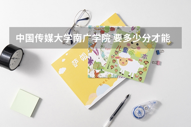 中國(guó)傳媒大學(xué)南廣學(xué)院 要多少分才能考上