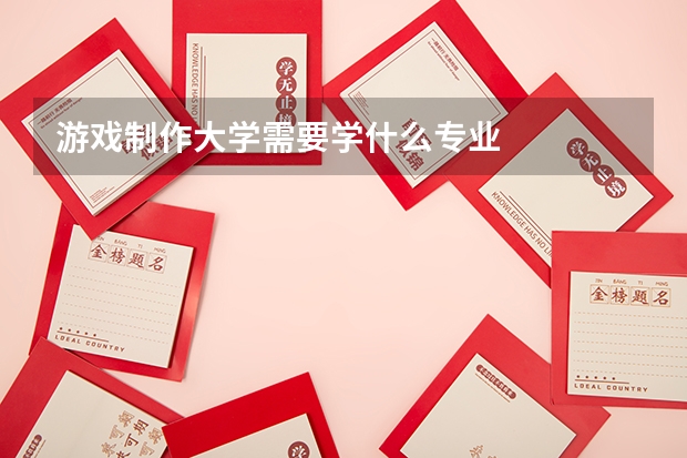 游戲制作大學(xué)需要學(xué)什么專業(yè)