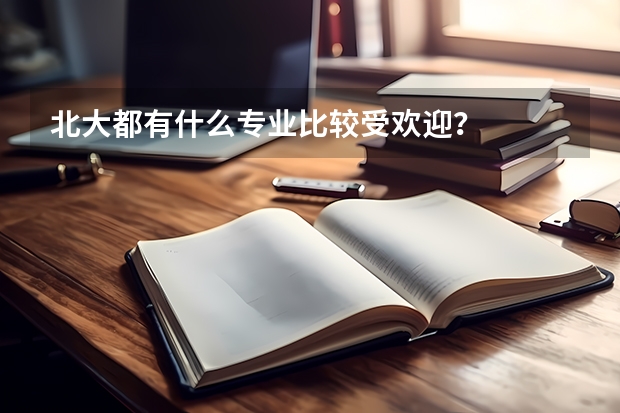 北大都有什么專業比較受歡迎？