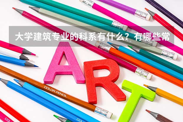 大學建筑專業(yè)的科系有什么？有哪些常見課程？