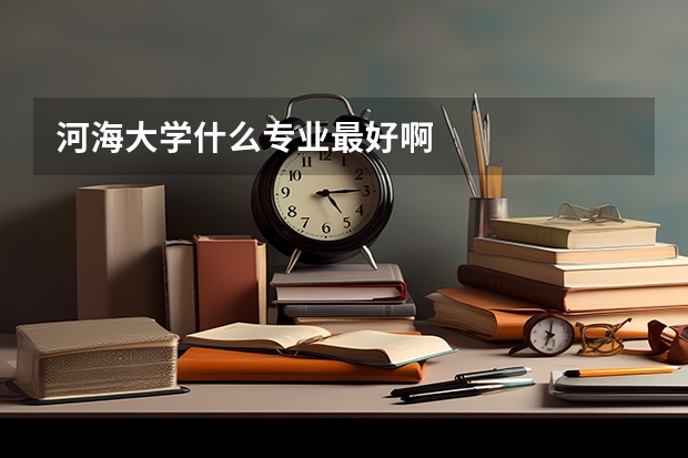 河海大學什么專業最好啊