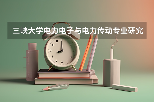 三峽大學電力電子與電力傳動專業研究生就業一般去向？能進電網嗎？
