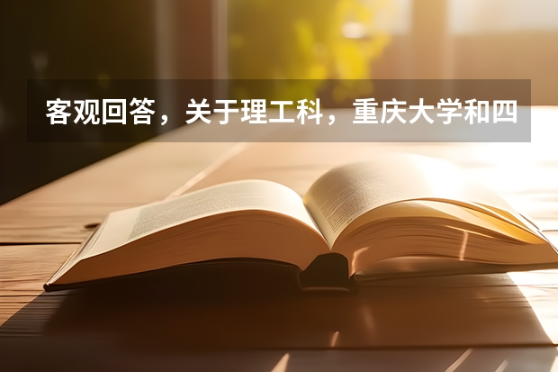 客觀回答，關(guān)于理工科，重慶大學和四川大學哪個更好