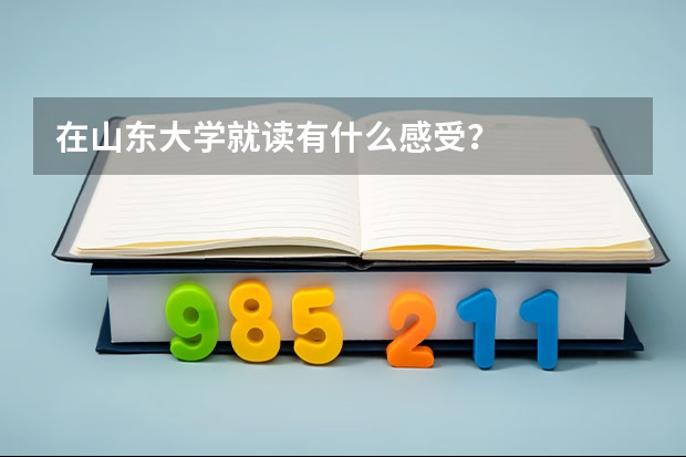 在山東大學(xué)就讀有什么感受？